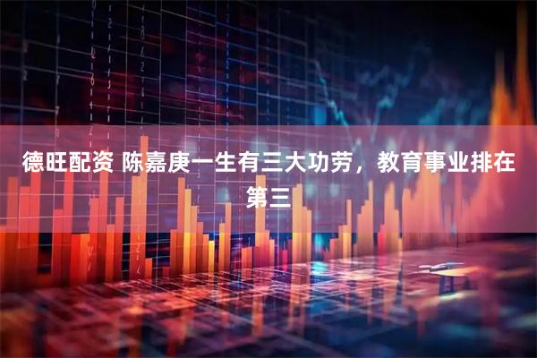 德旺配资 陈嘉庚一生有三大功劳，教育事业排在第三