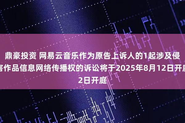 鼎豪投资 网易云音乐作为原告上诉人的1起涉及侵害作品信息网络传播权的诉讼将于2025年8月12日开庭