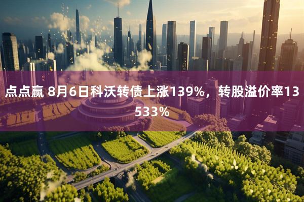 点点赢 8月6日科沃转债上涨139%，转股溢价率13533%
