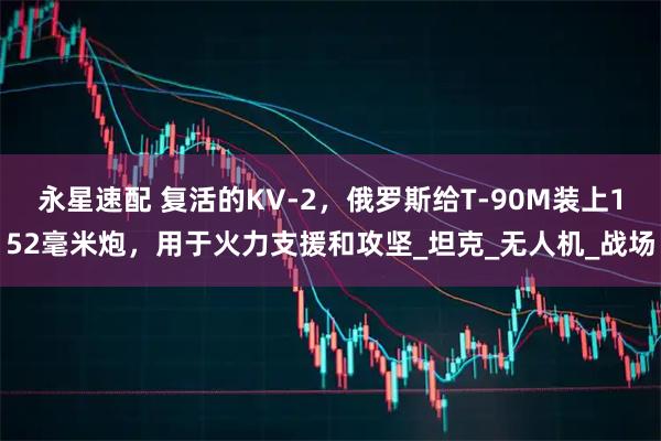 永星速配 复活的KV-2，俄罗斯给T-90M装上152毫米炮，用于火力支援和攻坚_坦克_无人机_战场