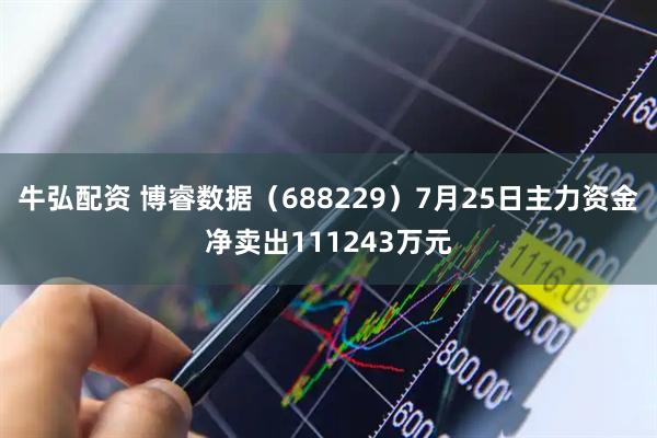 牛弘配资 博睿数据（688229）7月25日主力资金净卖出111243万元