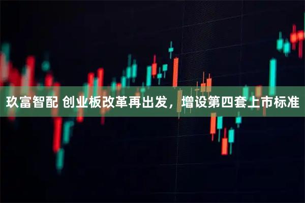 玖富智配 创业板改革再出发，增设第四套上市标准