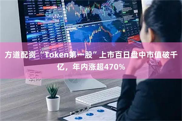 方道配资 “Token第一股”上市百日盘中市值破千亿，年内涨超470%