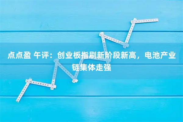 点点盈 午评：创业板指刷新阶段新高，电池产业链集体走强