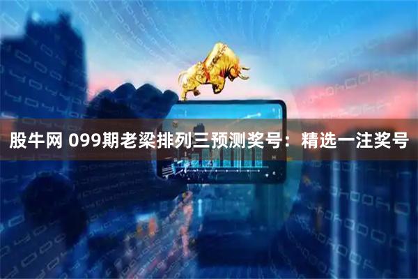 股牛网 099期老梁排列三预测奖号：精选一注奖号
