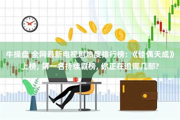 牛操盘 全网最新电视剧热度排行榜: 《佳偶天成》上榜, 第一名持续霸榜, 你正在追哪几部?