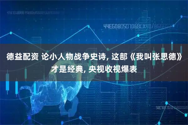 德益配资 论小人物战争史诗, 这部《我叫张思德》才是经典, 央视收视爆表