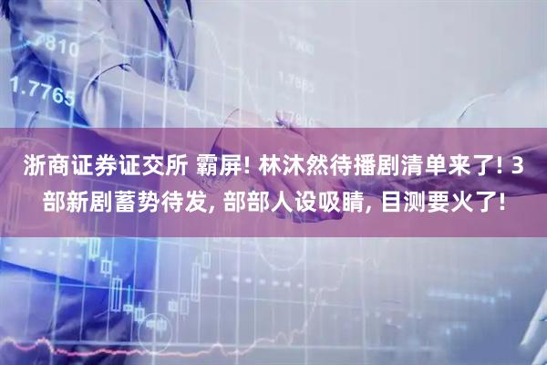 浙商证券证交所 霸屏! 林沐然待播剧清单来了! 3部新剧蓄势待发, 部部人设吸睛, 目测要火了!