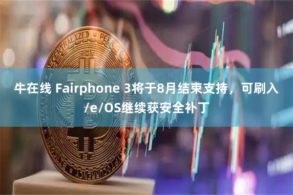 牛在线 Fairphone 3将于8月结束支持，可刷入/e/OS继续获安全补丁