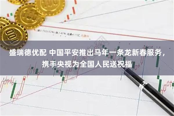盛瑞德优配 中国平安推出马年一条龙新春服务，携手央视为全国人民送祝福