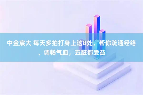 中金宸大 每天多拍打身上这8处，帮你疏通经络、调畅气血，五脏都受益