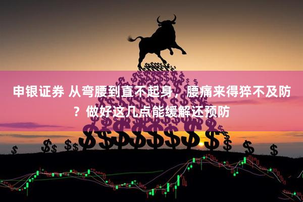 申银证券 从弯腰到直不起身，腰痛来得猝不及防？做好这几点能缓解还预防
