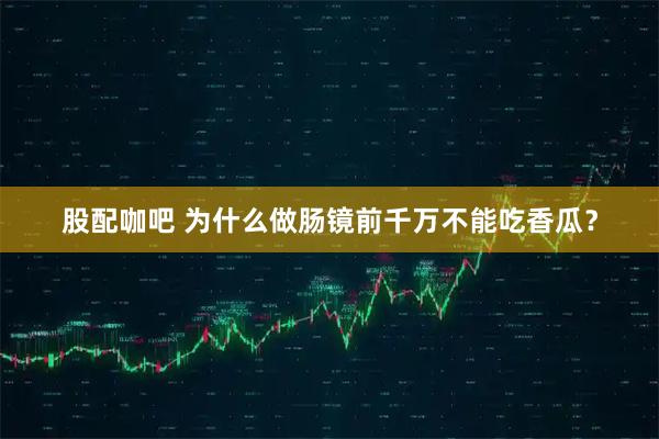 股配咖吧 为什么做肠镜前千万不能吃香瓜？