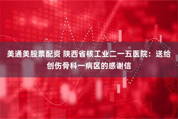 美通美股票配资 陕西省核工业二一五医院：送给创伤骨科一病区的感谢信