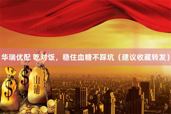 华瑞优配 吃对饭，稳住血糖不踩坑（建议收藏转发）