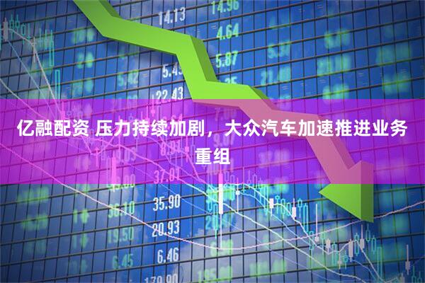 亿融配资 压力持续加剧，大众汽车加速推进业务重组