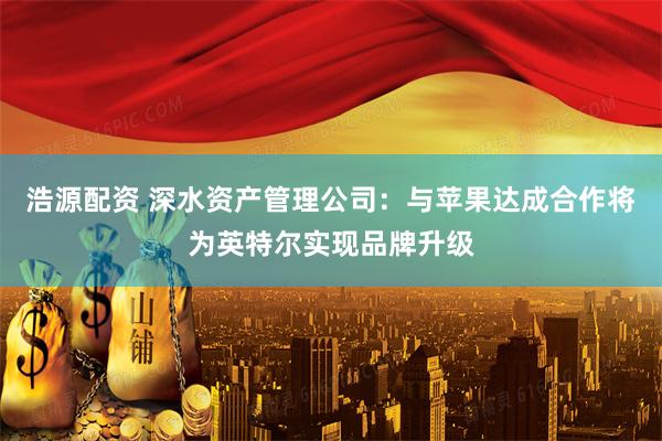 浩源配资 深水资产管理公司：与苹果达成合作将为英特尔实现品牌升级