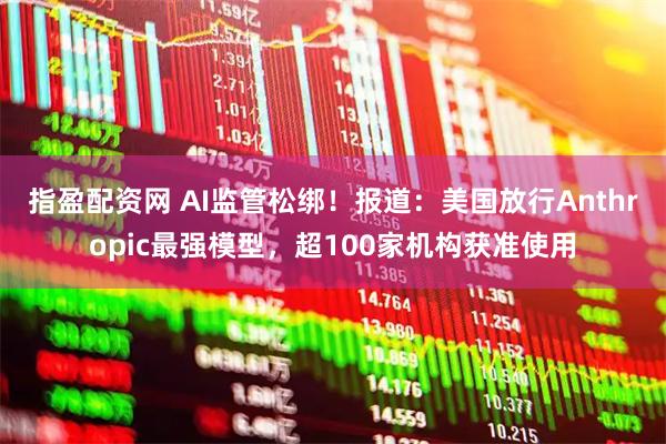 指盈配资网 AI监管松绑！报道：美国放行Anthropic最强模型，超100家机构获准使用