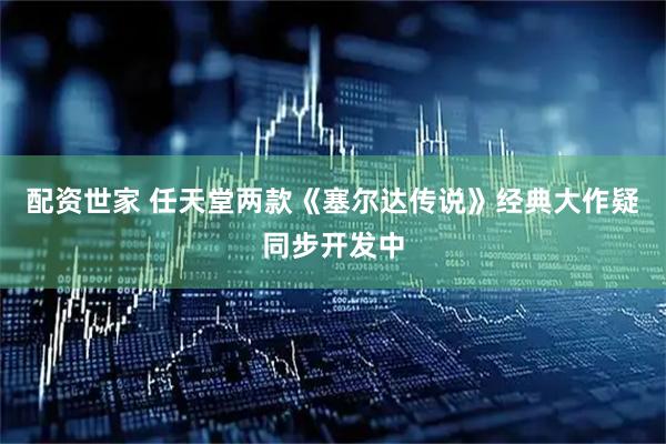 配资世家 任天堂两款《塞尔达传说》经典大作疑同步开发中