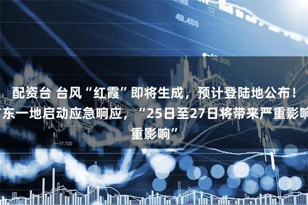 配资台 台风“红霞”即将生成，预计登陆地公布！广东一地启动应急响应，“25日至27日将带来严重影响”
