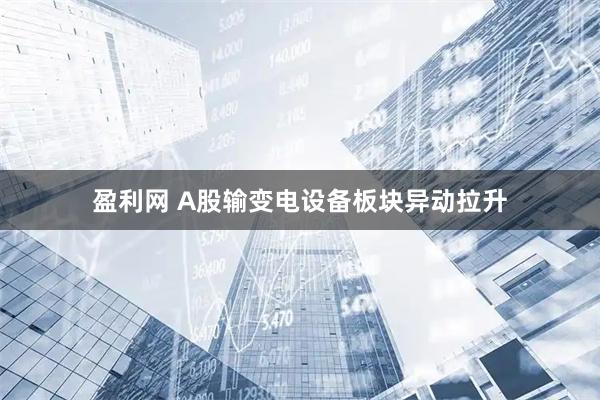 盈利网 A股输变电设备板块异动拉升