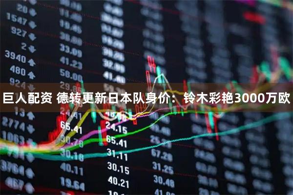 巨人配资 德转更新日本队身价：铃木彩艳3000万欧