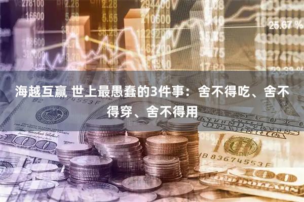 海越互赢 世上最愚蠢的3件事：舍不得吃、舍不得穿、舍不得用