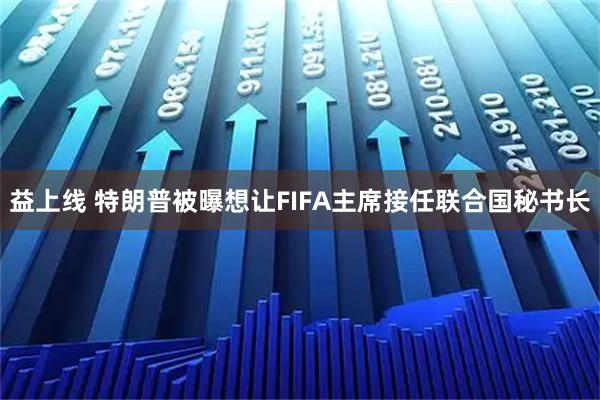 益上线 特朗普被曝想让FIFA主席接任联合国秘书长