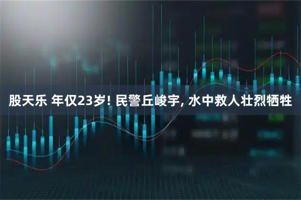 股天乐 年仅23岁! 民警丘峻宇, 水中救人壮烈牺牲