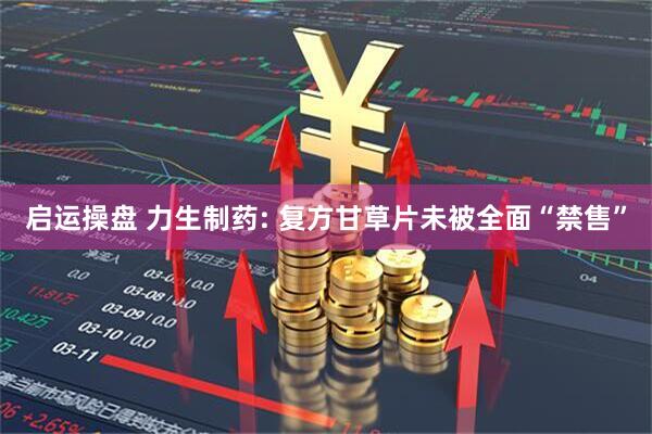 启运操盘 力生制药: 复方甘草片未被全面“禁售”