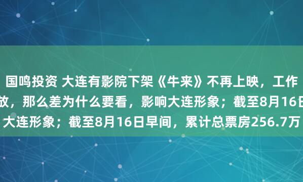 国鸣投资 大连有影院下架《牛来》不再上映，工作人员：接到通知，不让放，那么差为什么要看，影响大连形象；截至8月16日早间，累计总票房256.7万