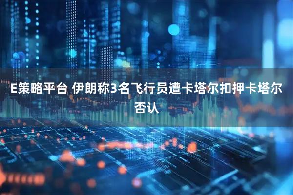 E策略平台 伊朗称3名飞行员遭卡塔尔扣押　卡塔尔否认