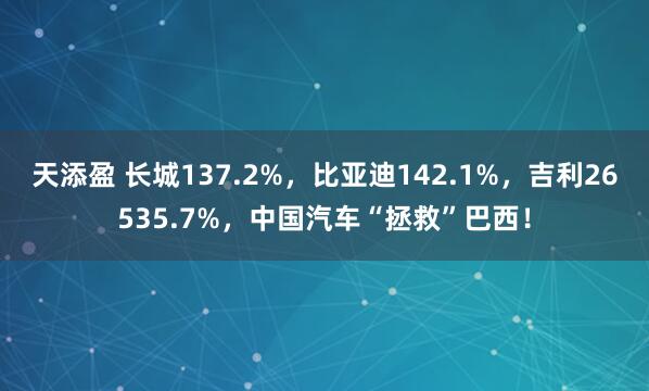 天添盈 长城137.2%，比亚迪142.1%，吉利26535.7%，中国汽车“拯救”巴西！